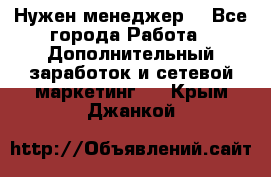 Нужен менеджер  - Все города Работа » Дополнительный заработок и сетевой маркетинг   . Крым,Джанкой